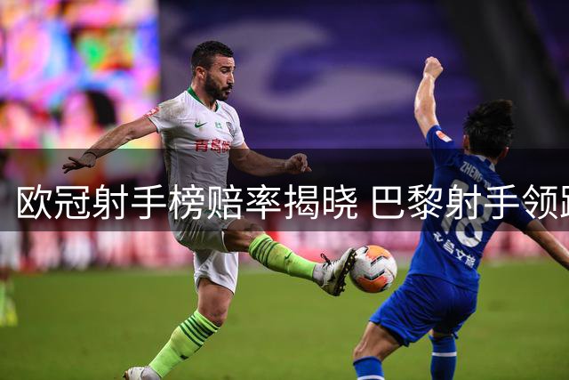 欧冠射手榜赔率揭晓 巴黎射手领跑三大巨星争锋